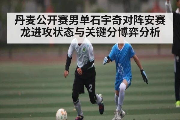 丹麦公开赛男单石宇奇对阵安赛龙进攻状态与关键分博弈分析（bsport）