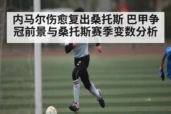 内马尔伤愈复出桑托斯 巴甲争冠前景与桑托斯赛季变数分析 - bsports