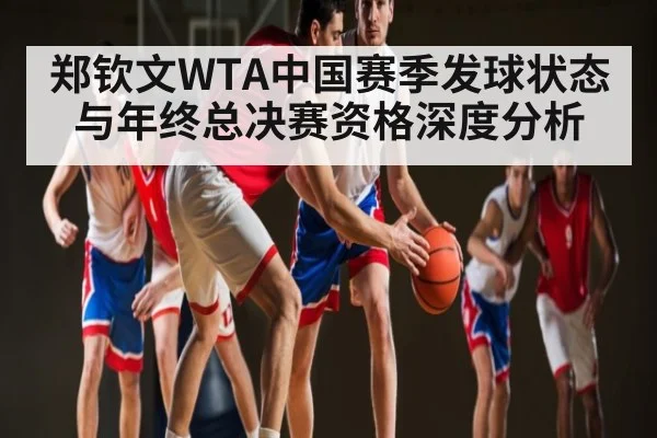 郑钦文WTA中国赛季发球状态与年终总决赛资格深度分析（bsport）