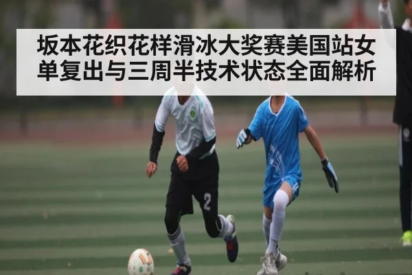 坂本花织花样滑冰大奖赛美国站女单复出与三周半技术状态全面解析 - bsports