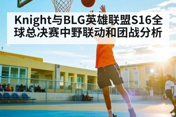 Knight与BLG英雄联盟S16全球总决赛中野联动和团战分析（bsport）