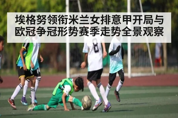 埃格努领衔米兰女排意甲开局与欧冠争冠形势赛季走势全景观察（bsport）