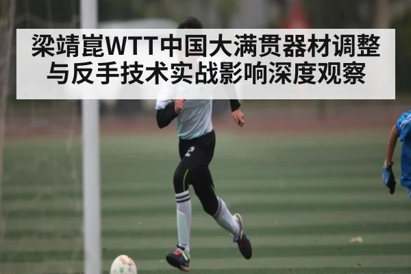 梁靖崑WTT中国大满贯器材调整与反手技术实战影响深度观察（bsport）