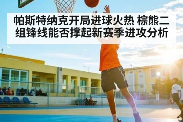 帕斯特纳克开局进球火热 棕熊二组锋线能否撑起新赛季进攻分析（bsport）
