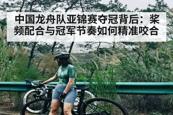 中国龙舟队亚锦赛夺冠背后：桨频配合与冠军节奏如何精准咬合（bsport）